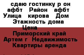 сдаю гостинку р-он афбт › Район ­ афбт › Улица ­ кирова › Дом ­ 150 › Этажность дома ­ 9 › Цена ­ 7 000 - Приморский край, Артем г. Недвижимость » Квартиры аренда   